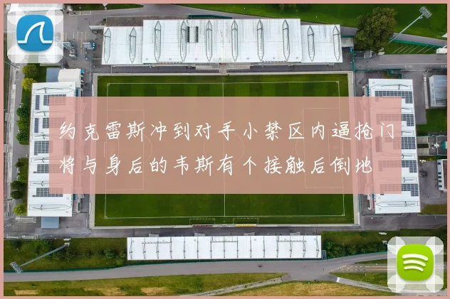 约克雷斯冲到对手小禁区内逼抢门将与身后的韦斯有个接触后倒地